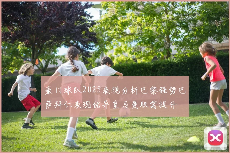 豪门球队2025表现分析巴黎强势巴萨拜仁表现优异皇马曼联需提升