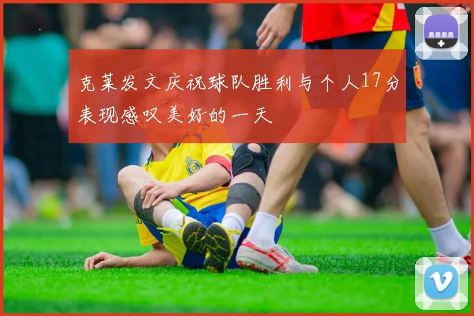 克莱发文庆祝球队胜利与个人17分表现感叹美好的一天