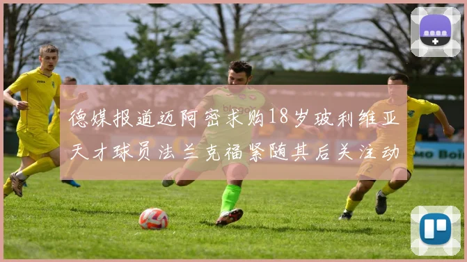 德媒报道迈阿密求购18岁玻利维亚天才球员法兰克福紧随其后关注动态