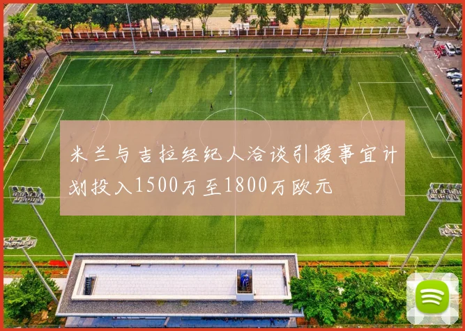 米兰与吉拉经纪人洽谈引援事宜计划投入1500万至1800万欧元