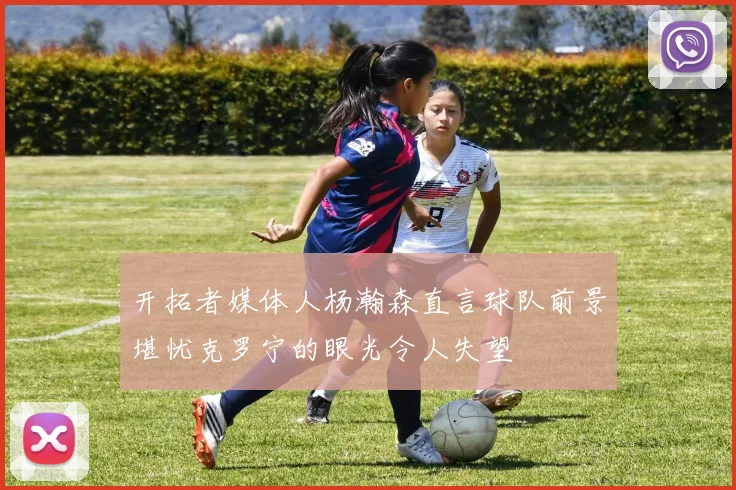 开拓者媒体人杨瀚森直言球队前景堪忧克罗宁的眼光令人失望