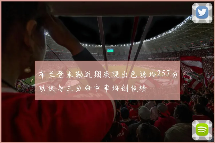 布兰登米勒近期表现出色场均257分助攻与三分命中率均创佳绩