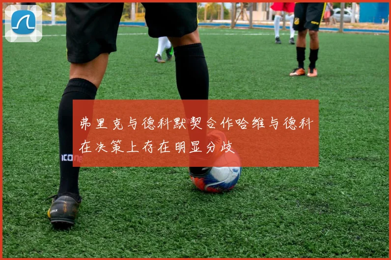 弗里克与德科默契合作哈维与德科在决策上存在明显分歧
