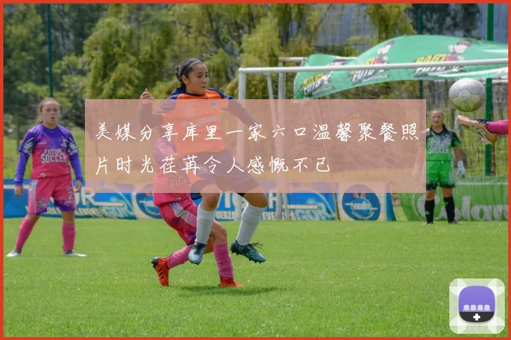 美媒分享库里一家六口温馨聚餐照片时光荏苒令人感慨不已