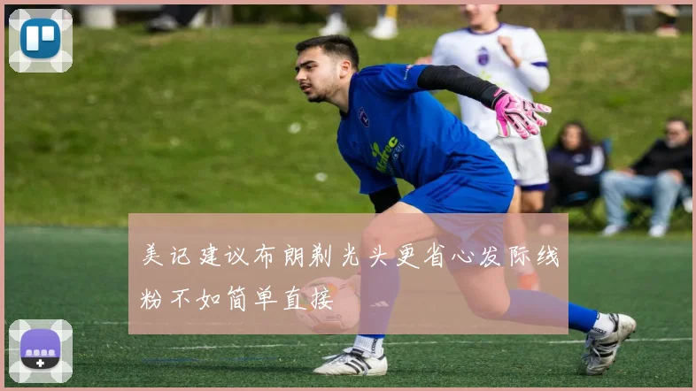 美记建议布朗剃光头更省心发际线粉不如简单直接