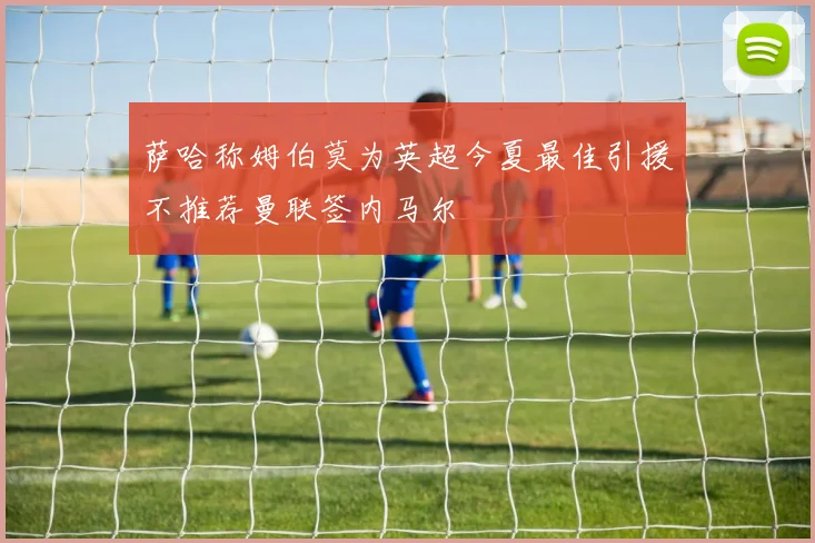 萨哈称姆伯莫为英超今夏最佳引援不推荐曼联签内马尔