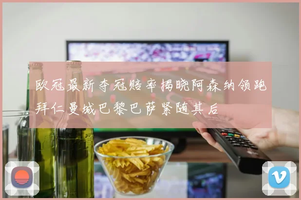 欧冠最新夺冠赔率揭晓阿森纳领跑拜仁曼城巴黎巴萨紧随其后