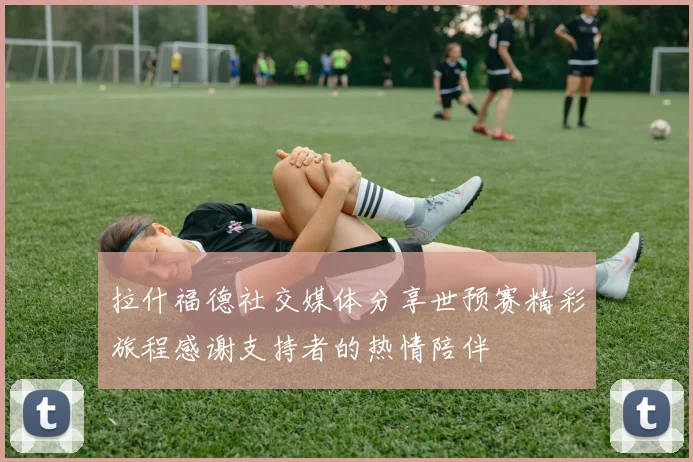 拉什福德社交媒体分享世预赛精彩旅程感谢支持者的热情陪伴