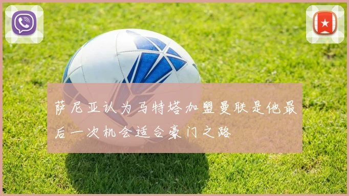 萨尼亚认为马特塔加盟曼联是他最后一次机会适合豪门之路