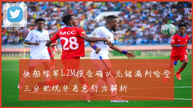 快船绿军L2M报告确认无错漏判哈登三分犯规非恶意行为解析