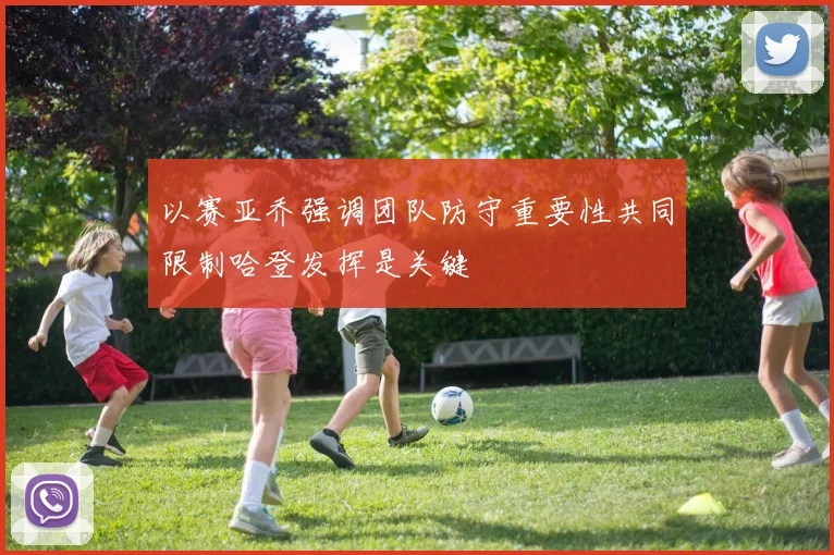 以赛亚乔强调团队防守重要性共同限制哈登发挥是关键