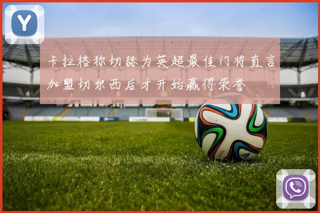 卡拉格称切赫为英超最佳门将直言加盟切尔西后才开始赢得荣誉