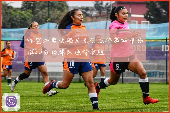 哈登加盟快船后表现惊艳第四节独揽23分助球队逆转取胜