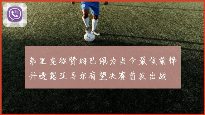 弗里克称赞姆巴佩为当今最佳前锋并透露亚马尔有望决赛首发出战