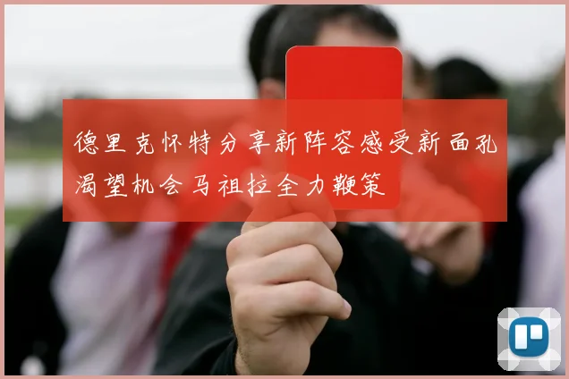 德里克怀特分享新阵容感受新面孔渴望机会马祖拉全力鞭策