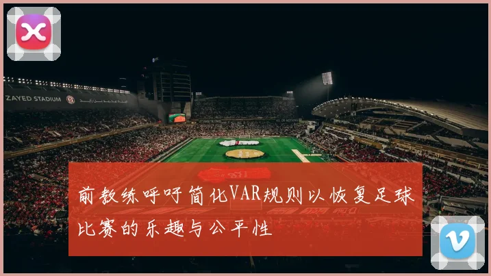 前教练呼吁简化VAR规则以恢复足球比赛的乐趣与公平性