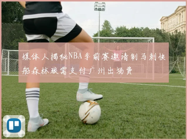 媒体人揭秘NBA季前赛邀请制马刺快船森林狼需支付广州出场费
