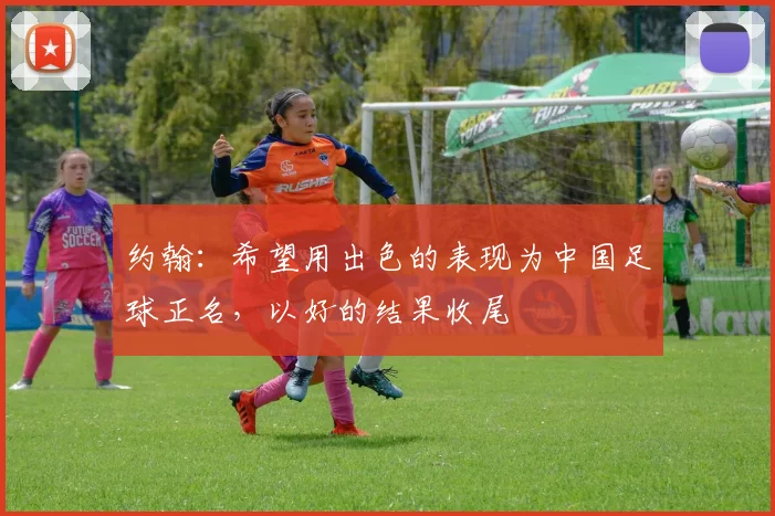 约翰：希望用出色的表现为中国足球正名，以好的结果收尾