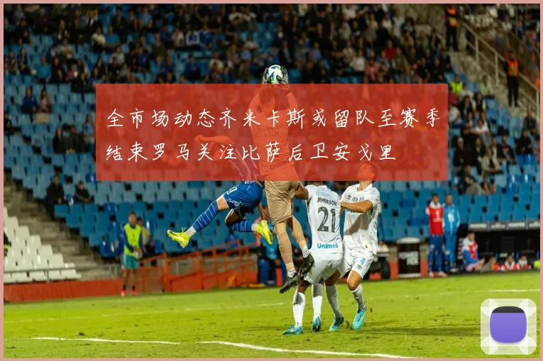 全市场动态齐米卡斯或留队至赛季结束罗马关注比萨后卫安戈里