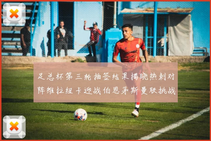 足总杯第三轮抽签结果揭晓热刺对阵维拉纽卡迎战伯恩茅斯曼联挑战布莱顿