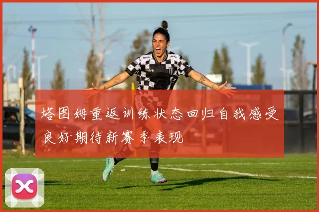 塔图姆重返训练状态回归自我感受良好期待新赛季表现