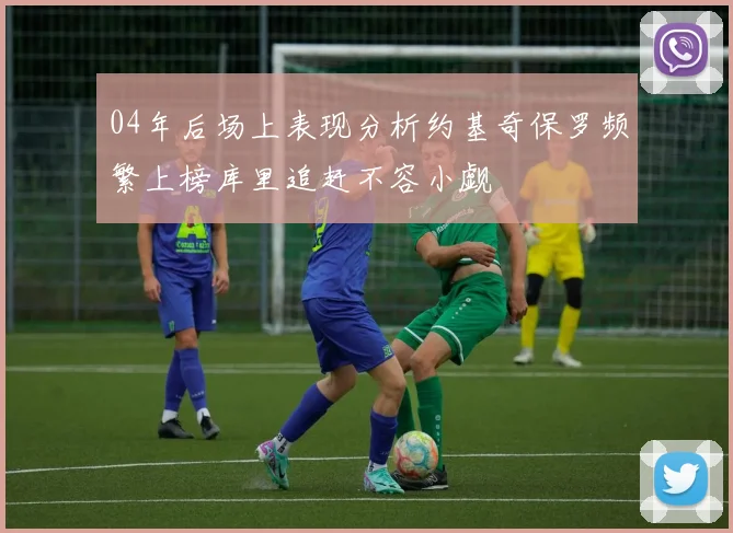 04年后场上表现分析约基奇保罗频繁上榜库里追赶不容小觑