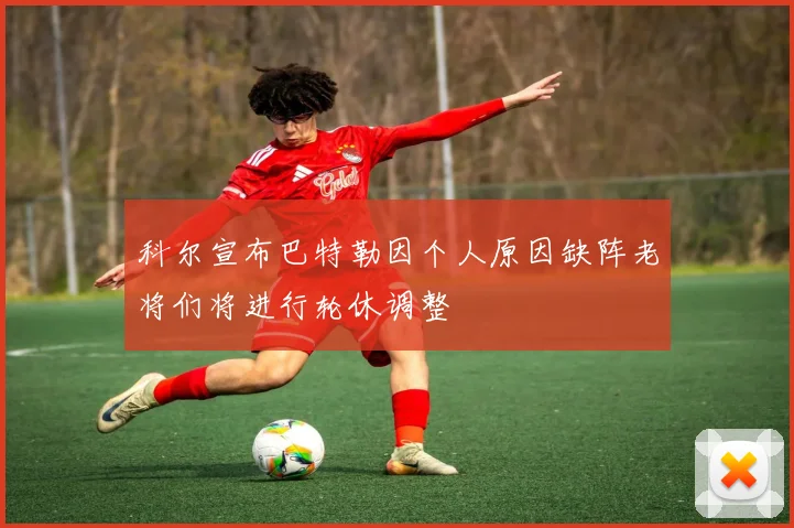 科尔宣布巴特勒因个人原因缺阵老将们将进行轮休调整