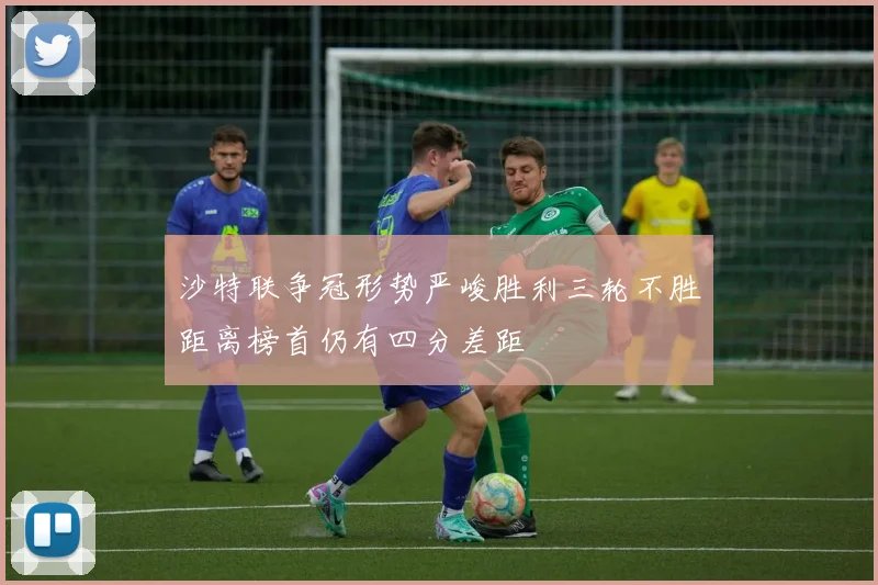 沙特联争冠形势严峻胜利三轮不胜距离榜首仍有四分差距