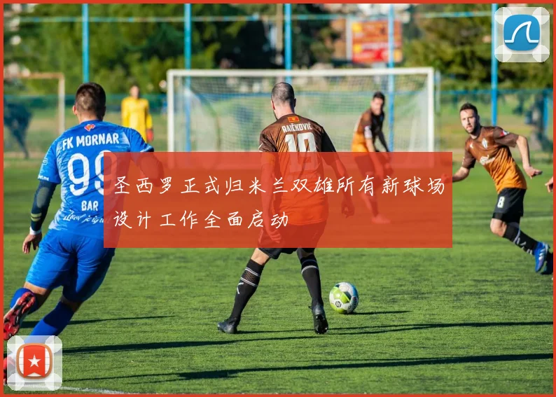 圣西罗正式归米兰双雄所有新球场设计工作全面启动
