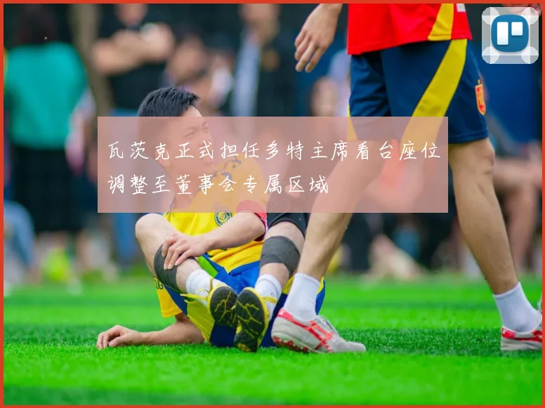 瓦茨克正式担任多特主席看台座位调整至董事会专属区域