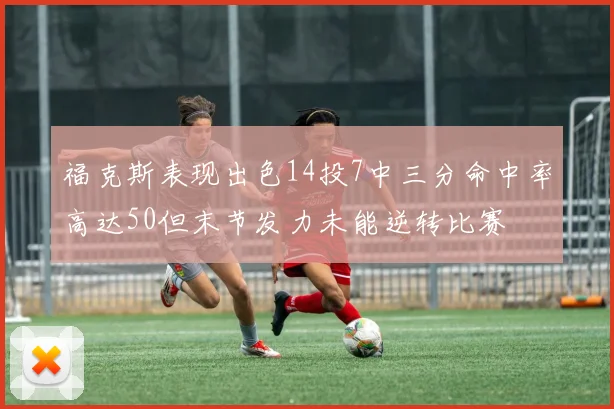 福克斯表现出色14投7中三分命中率高达50但末节发力未能逆转比赛