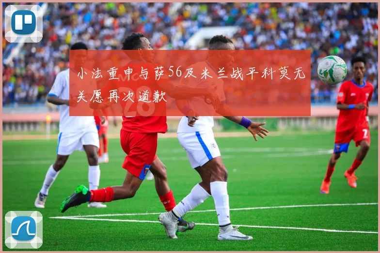 小法重申与萨56及米兰战平科莫无关愿再次道歉