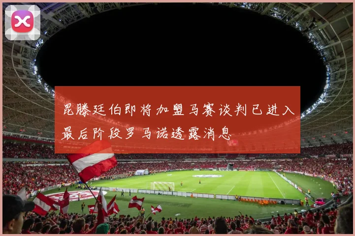 昆滕廷伯即将加盟马赛谈判已进入最后阶段罗马诺透露消息