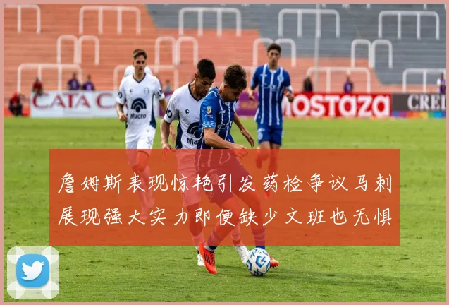 詹姆斯表现惊艳引发药检争议马刺展现强大实力即便缺少文班也无惧挑战