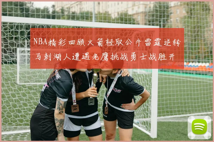 NBA精彩回顾火箭轻取公牛雷霆逆转马刺湖人遭遇老鹰挑战勇士战胜开拓者