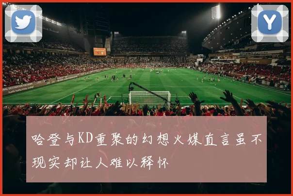 哈登与KD重聚的幻想火媒直言虽不现实却让人难以释怀