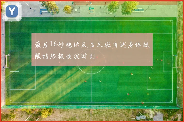 最后16秒绝地反击文班自述身体极限的终极快攻时刻