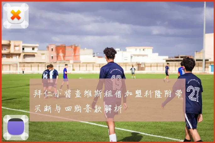 拜仁小将查维斯租借加盟科隆附带买断与回购条款解析
