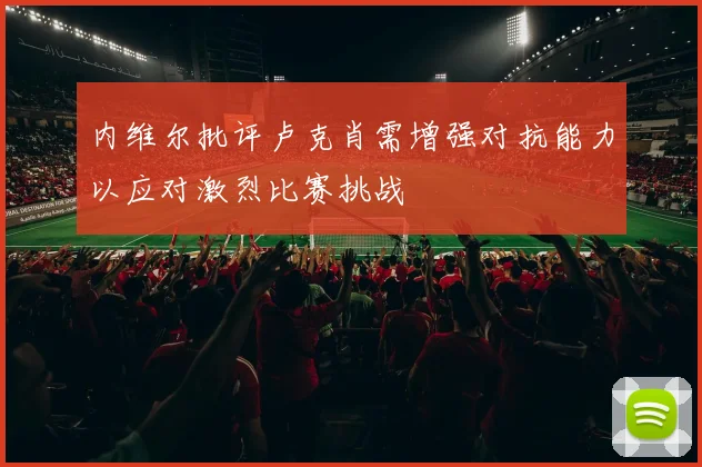 内维尔批评卢克肖需增强对抗能力以应对激烈比赛挑战
