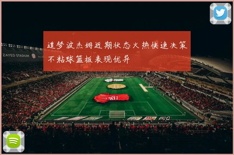 追梦波杰姆近期状态火热快速决策不粘球篮板表现优异